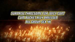 SURPRISE THREESOME FOR JUICY CUNT CUM BUCKET ALLY BREELSEN – ALL GROUP SEX 4K