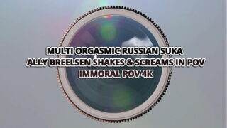MULTI ORGASMIC RUSSIAN SUKA ALLY BREELSEN SHAKES & SCREAMS IN POV– IMMORAL POV 4K